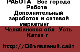 РАБОТА - Все города Работа » Дополнительный заработок и сетевой маркетинг   . Челябинская обл.,Усть-Катав г.